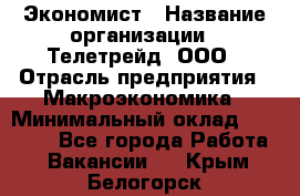 Экономист › Название организации ­ Телетрейд, ООО › Отрасль предприятия ­ Макроэкономика › Минимальный оклад ­ 60 000 - Все города Работа » Вакансии   . Крым,Белогорск